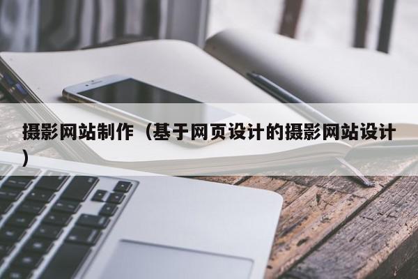 攝影網(wǎng)站制作（基于網(wǎng)頁設(shè)計的攝影網(wǎng)站設(shè)計）