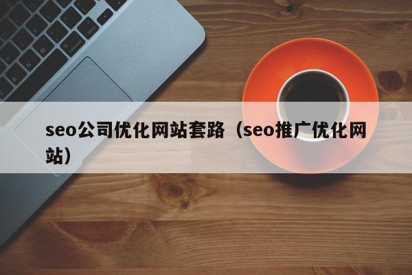 seo公司優(yōu)化網(wǎng)站套路（seo推廣優(yōu)化網(wǎng)站）