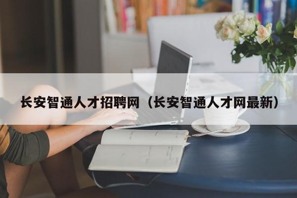 長安智通人才招聘網(wǎng)（長安智通人才網(wǎng)最新）