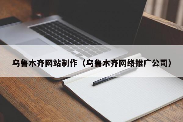 烏魯木齊網(wǎng)站制作（烏魯木齊網(wǎng)絡(luò)推廣公司）