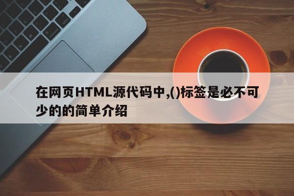 在網頁HTML源代碼中,()標簽是必不可少的的簡單介紹