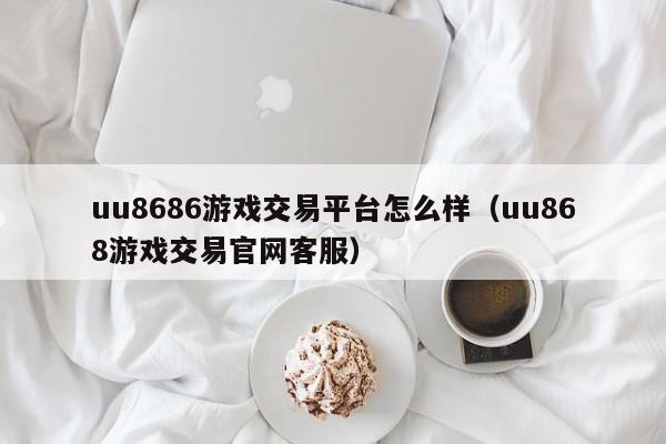 uu8686游戲交易平臺(tái)怎么樣（uu868游戲交易官網(wǎng)客服）